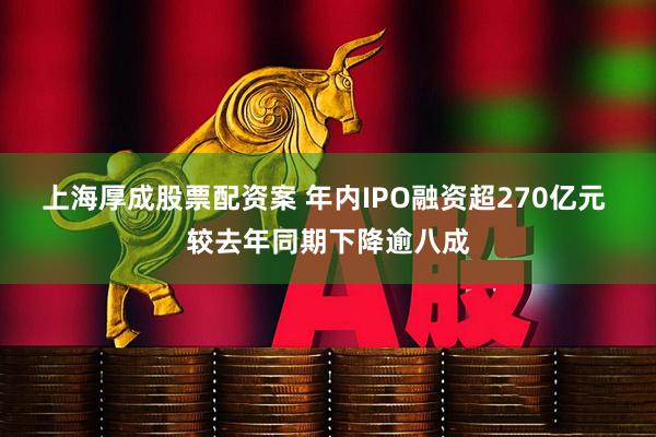 上海厚成股票配资案 年内IPO融资超270亿元 较去年同期下降逾八成