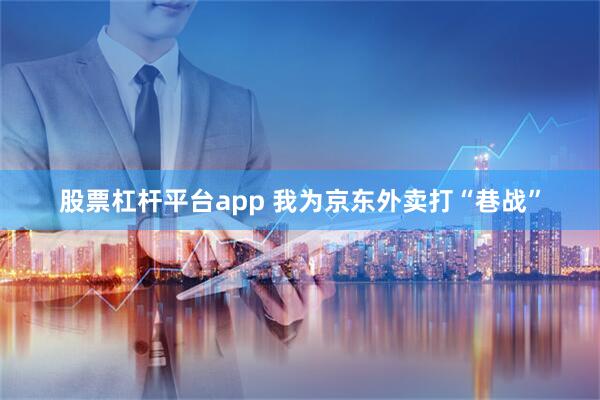 股票杠杆平台app 我为京东外卖打“巷战”