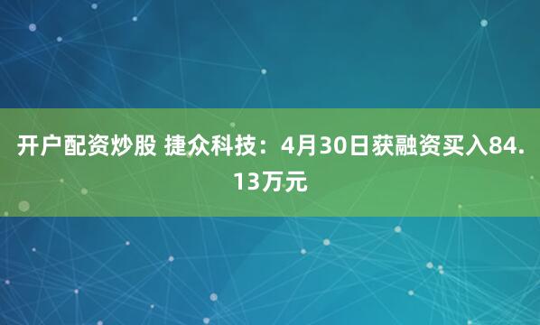 开户配资炒股 捷众科技：4月30日获融资买入84.13万元