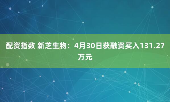 配资指数 新芝生物：4月30日获融资买入131.27万元