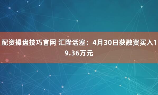 配资操盘技巧官网 汇隆活塞：4月30日获融资买入19.36万元