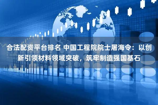 合法配资平台排名 中国工程院院士屠海令：以创新引领材料领域突破，筑牢制造强国基石