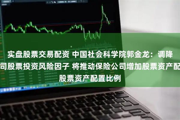 实盘股票交易配资 中国社会科学院郭金龙：调降保险公司股票投资风险因子 将推动保险公司增加股票资产配置比例