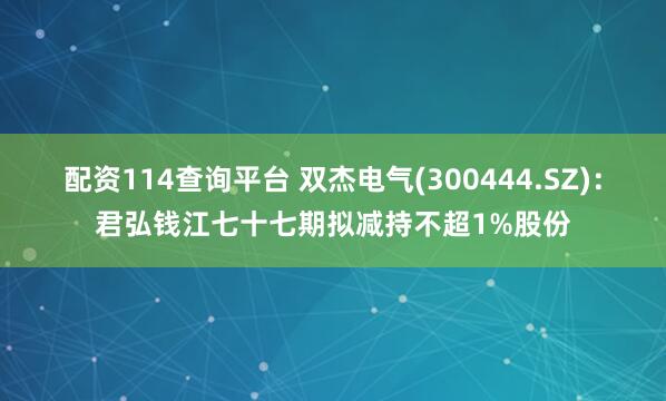 配资114查询平台 双杰电气(300444.SZ)：君弘钱江七十七期拟减持不超1%股份