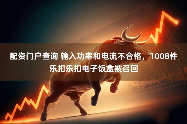 配资门户查询 输入功率和电流不合格，1008件乐扣乐扣电子饭盒被召回