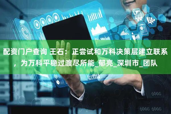 配资门户查询 王石：正尝试和万科决策层建立联系，为万科平稳过渡尽所能_郁亮_深圳市_团队