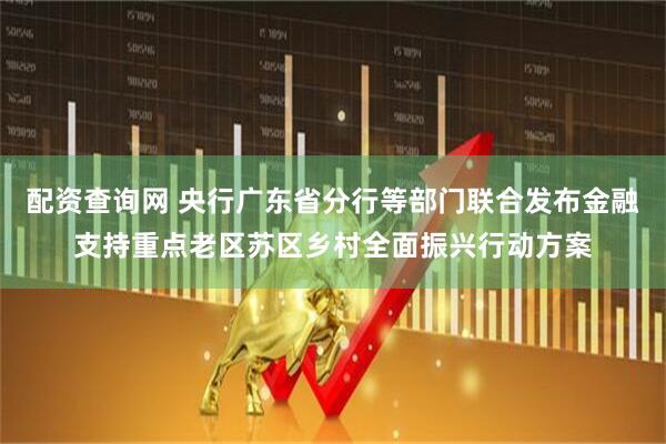 配资查询网 央行广东省分行等部门联合发布金融支持重点老区苏区乡村全面振兴行动方案