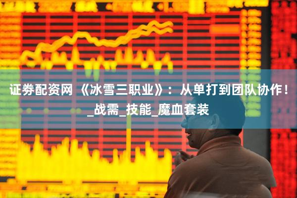 证劵配资网 《冰雪三职业》：从单打到团队协作！_战需_技能_魔血套装