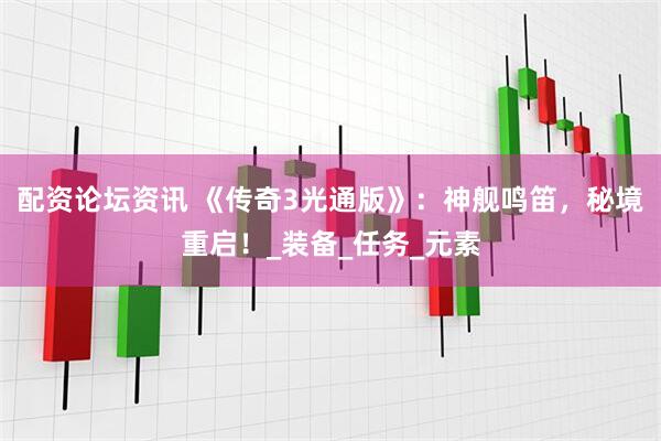 配资论坛资讯 《传奇3光通版》：神舰鸣笛，秘境重启！_装备_任务_元素