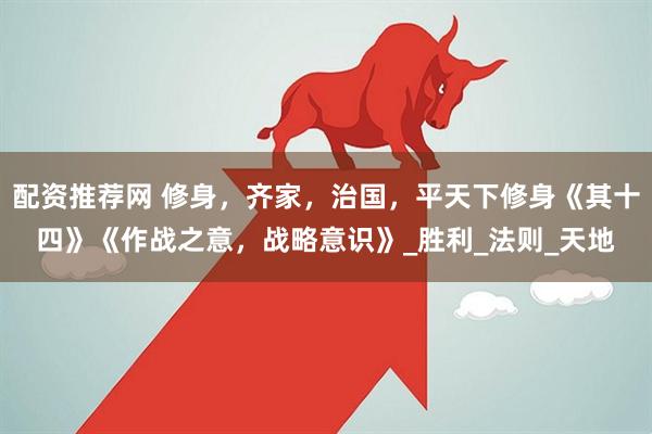 配资推荐网 修身，齐家，治国，平天下修身《其十四》《作战之意，战略意识》_胜利_法则_天地