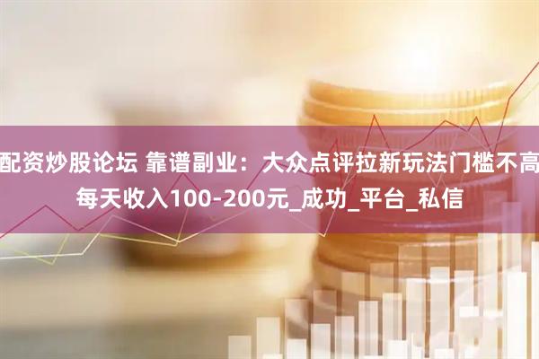 配资炒股论坛 靠谱副业：大众点评拉新玩法门槛不高每天收入100-200元_成功_平台_私信