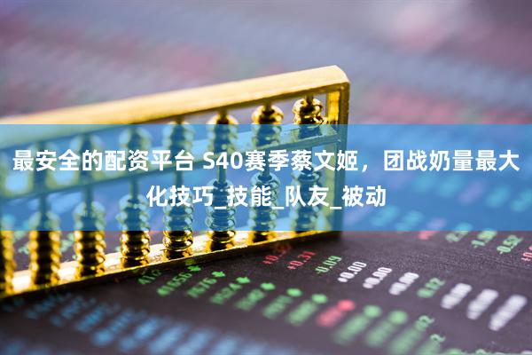 最安全的配资平台 S40赛季蔡文姬，团战奶量最大化技巧_技能_队友_被动