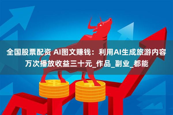 全国股票配资 AI图文赚钱：利用AI生成旅游内容万次播放收益三十元_作品_副业_都能