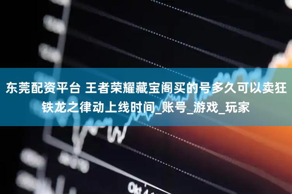 东莞配资平台 王者荣耀藏宝阁买的号多久可以卖狂铁龙之律动上线时间_账号_游戏_玩家