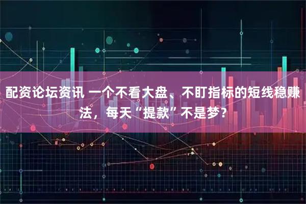 配资论坛资讯 一个不看大盘、不盯指标的短线稳赚法，每天“提款”不是梦？