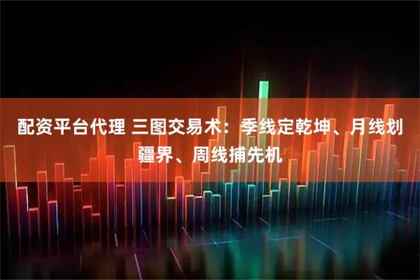 配资平台代理 三图交易术：季线定乾坤、月线划疆界、周线捕先机