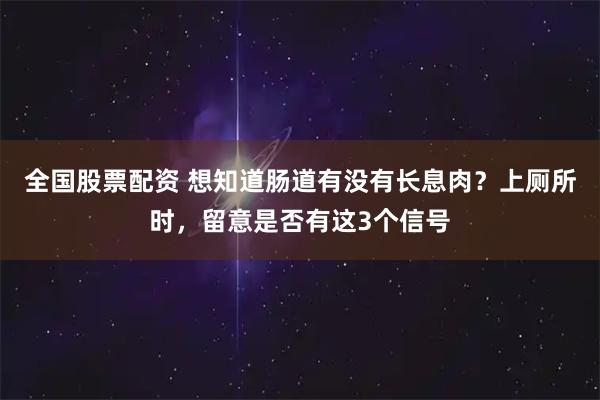 全国股票配资 想知道肠道有没有长息肉？上厕所时，留意是否有这3个信号