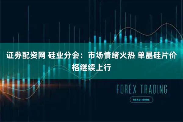 证劵配资网 硅业分会：市场情绪火热 单晶硅片价格继续上行