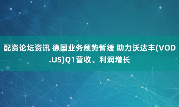 配资论坛资讯 德国业务颓势暂缓 助力沃达丰(VOD.US)Q1营收、利润增长