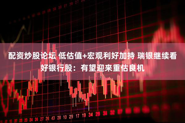 配资炒股论坛 低估值+宏观利好加持 瑞银继续看好银行股：有望迎来重估良机