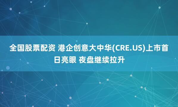 全国股票配资 港企创意大中华(CRE.US)上市首日亮眼 夜盘继续拉升