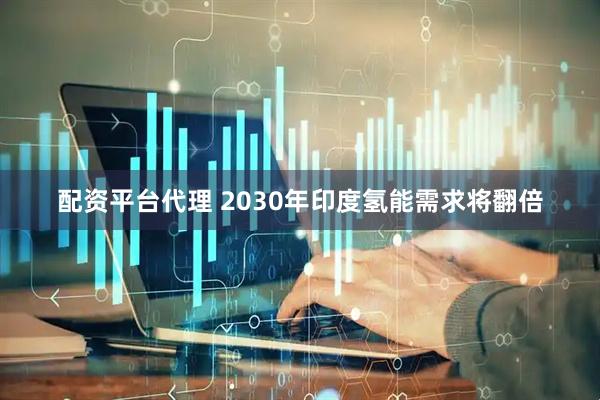 配资平台代理 2030年印度氢能需求将翻倍
