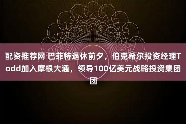 配资推荐网 巴菲特退休前夕，伯克希尔投资经理Todd加入摩根大通，领导100亿美元战略投资集团